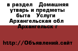  в раздел : Домашняя утварь и предметы быта » Услуги . Архангельская обл.,Архангельск г.